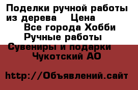  Поделки ручной работы из дерева  › Цена ­ 3-15000 - Все города Хобби. Ручные работы » Сувениры и подарки   . Чукотский АО